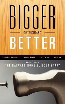 Bigger Isn't Necessarily Better: Lessons from the Harvard Home Builder Study by Kermit Baker, Frederick Abernathy, Kent Colton