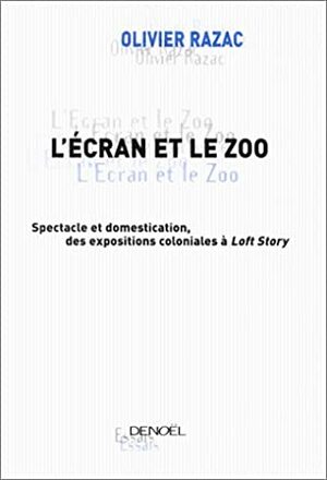 L'ecran Et Le Zoo:Spectacle Et Domestication, Des Expositions Coloniales Ã Loft Story by Olivier Razac