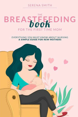 The Breastfeeding Book for the First Time Mom: Everything you MUST Know about Nursing | A simple guide for new mothers by Serena Smith