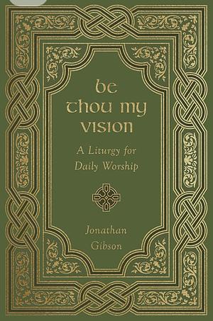 Be Thou My Vision: A Liturgy for Daily Worship (Gift Edition) by Jonathan Gibson