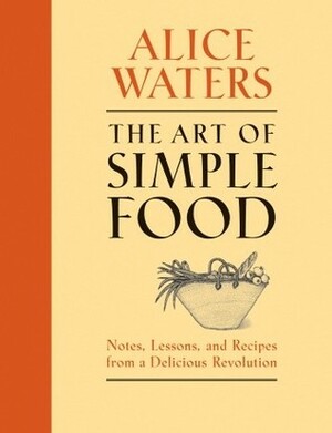 The Art of Simple Food: Notes, Lessons, and Recipes from a Delicious Revolution by Alice Waters