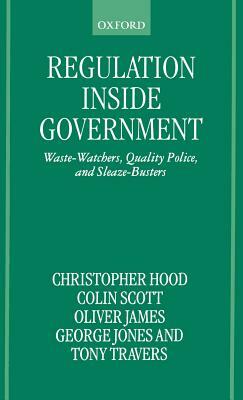 Regulation Inside Government: Waste-Watchers, Quality Police, and Sleaze-Busters by Oliver James, Christopher Hood, Colin Scott