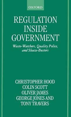 Regulation Inside Government: Waste-Watchers, Quality Police, and Sleaze-Busters by Christopher Hood, Colin Scott, Oliver James