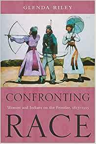 Confronting Race: Women and Indians on the Frontier, 1815-1915 by Glenda Riley
