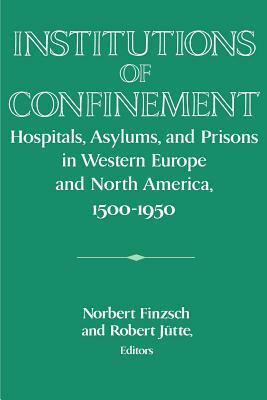 Institutions of Confinement: Hospitals, Asylums, and Prisons in Western Europe and North America, 1500-1950 by 