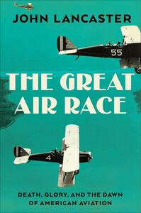 The Great Air Race: Death, Glory, and the Dawn of American Aviation by John Lancaster, John Lancaster