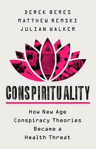 Conspirituality: How New Age Conspiracy Theories Became a Public Health Threat by Matthew Remski, Julian Walker, Derek Beres