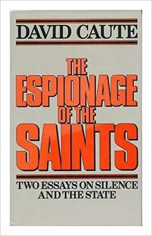 The Espionage of the Saints: Two Essays on Silence and the State by David Caute