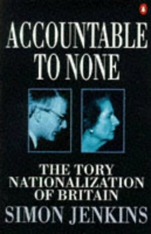 Accountable To None: The Tory Nationalization of Britain by Simon Jenkins