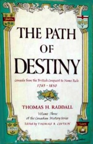 The Path of Destiny: Canada From the British Conquest to Home Rule 1763-1850 by Thomas H. Raddall, Thomas B. Costain