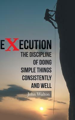 Execution: The Discipline of Doing Simple Things Consistently and Well by John Walton