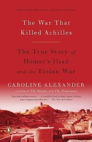 The War That Killed Achilles: The True Story of Homer's Iliad and the Trojan War by Caroline Alexander by Caroline Alexander, Caroline Alexander