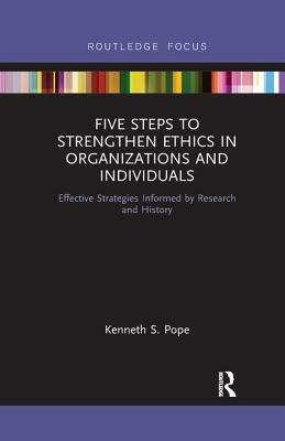 Five Steps to Strengthen Ethics in Organizations and Individuals: Effective Strategies Informed by Research and History by Kenneth S. Pope