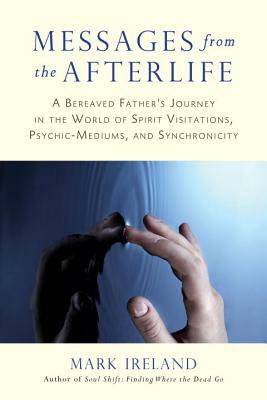 Messages from the Afterlife: A Bereaved Father's Journey in the World of Spirit Visitations, Psychic-Mediums, and Synchronicity by Mark Ireland