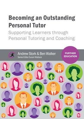 Becoming an Outstanding Personal Tutor: Supporting Learners through Personal Tutoring and Coaching by Ben Walker, Andrew Stork