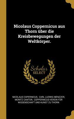 Nicolaus Coppernicus Aus Thorn Über Die Kreisbewegungen Der Weltkörper. by Moritz Cantor, Nicolaus Copernicus