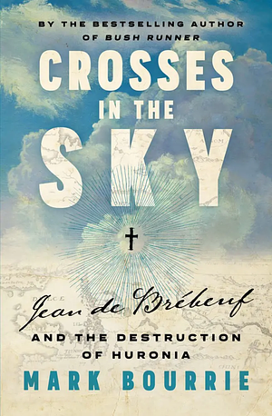 Crosses in the Sky: Jean de Brébeuf and the Destruction of Huronia by Mark Bourrie