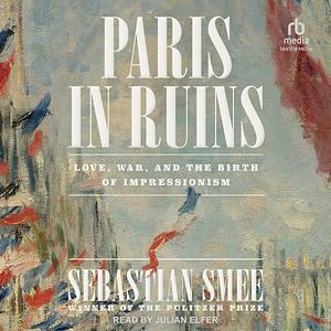 Paris in Ruins: Love, War and the Birth of Impressionism by Sebastian Smee