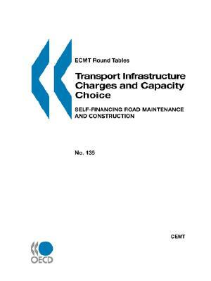 Ecmt Round Tables No. 135 Transport Infrastructure Charges and Capacity Choice: Self-Financing Road Maintenance and Construction by Publishing Oecd Publishing, OECD Publishing