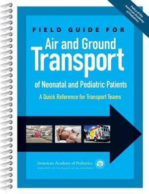Field Guide for Air and Ground Transport of Neonatal and Pediatric Patients: A Quick Reference for Transport Teams by American Academy of Pediatrics