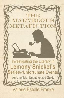 The Marvelous Metafiction: Investigating the Literary in Lemony Snicket's Series of Unfortunate Events by Valerie Estelle Frankel