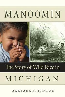 Manoomin: The Story of Wild Rice in Michigan by Barbara J. Barton