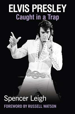 Elvis Presley: Caught in a Trap by Spencer Leigh