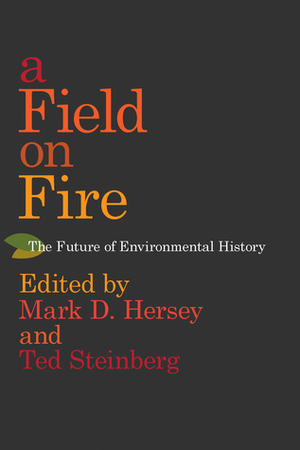 A Field on Fire: The Future of Environmental History by Edmund Russell, Karl Boyd Brooks, Brian C. Black, Shen Hou, Neil M. Maher, Adam Rome, Sara M Gregg, Sterling Evans, Kevin C. Armitage, Ted Steinberg, Brian Allen Drake, Daniel T Rodgers, Marco Armiero, Christof Mauch, Frank Zelko, Mikko Saikku, Robert Wellman Campbell, Lisa M Brady, Mark D. Hersey