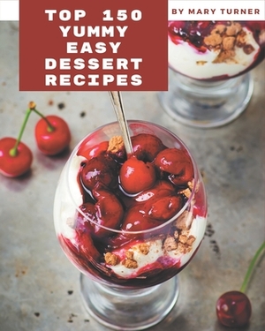 Top 150 Yummy Easy Dessert Recipes: The Highest Rated Yummy Easy Dessert Cookbook You Should Read by Mary Turner