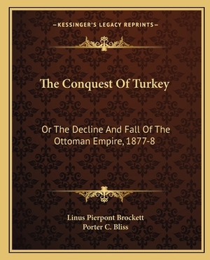 The Conquest of Turkey: Or the Decline and Fall of the Ottoman Empire, 1877-8 by Linus Pierpont Brockett, Porter C. Bliss