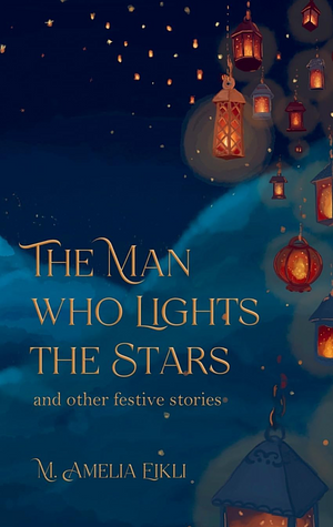 The Man who Lights the Stars and Other Festive Stories by M. Amelia Eikli