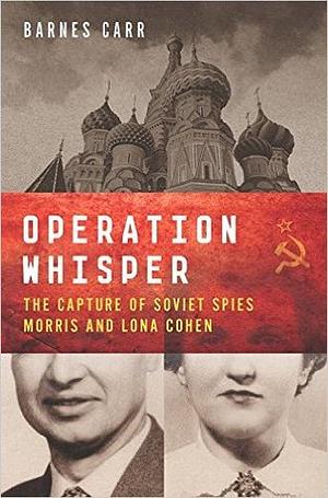 Operation Whisper: The Capture of Soviet Spies Morris and Lona Cohen by Barnes Carr