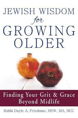 Jewish Wisdom for Growing Older: Finding Your Grit and Grace Beyond Midlife by Dayle A. Friedman