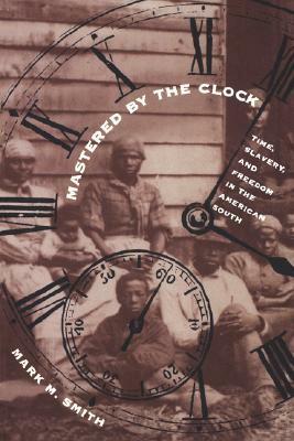 Mastered by the Clock: Time, Slavery, and Freedom in the American South by Mark M. Smith
