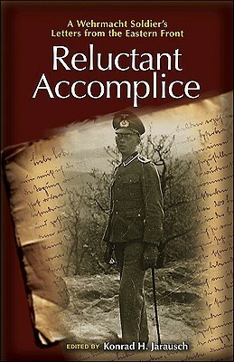 Reluctant Accomplice: A Wehrmacht Soldier's Letters from the Eastern Front by Konrad H. Jarausch, Richard H. Kohn