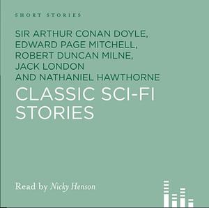 Classic Sci Fi Stories by Jack London, Nathaniel Hawthorne, Robert Duncan Milne, Edward Page Mitchell, Frank R. Stockton, Nicky Henson