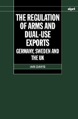 The Regulation of Arms and Dual-Use Exports: Germany, Sweden and the UK by Ian Davis
