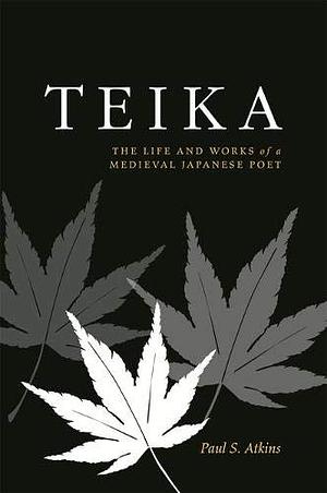 Teika: The Life and Works of a Medieval Japanese Poet by Paul S. Atkins