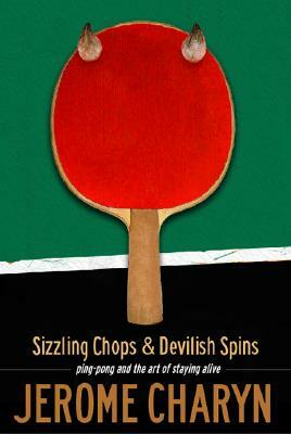 Sizzling Chops and Devilish Spins: Ping-Pong and the Art of Staying Alive by Jerome Charyn