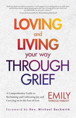 Loving and Living Your Way Through Grief: A Comprehensive Guide to Reclaiming and Cultivating Joy and Carrying on in the Face of Loss by Emily Thiroux Threatt