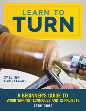 Learn to Turn, 3rd Edition Revised & Expanded: A Beginner's Guide to Woodturning Techniques and 12 Projects by Barry Gross