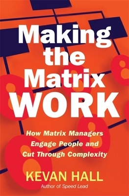 Making the Matrix Work: How Matrix Managers Engage People and Cut Through Complexity by Kevan Hall