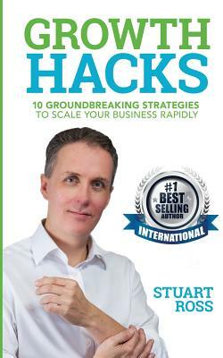 Growth Hacks: 10 Groundbreaking Strategies to Scale Your Business Rapidly by Stuart Ross