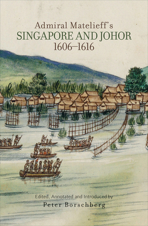 Admiral Matelieff's Singapore and Johor, 1606-1616 by Peter Borschberg