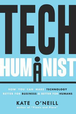 Tech Humanist: How You Can Make Technology Better for Business and Better for Humans by Kate O'Neill