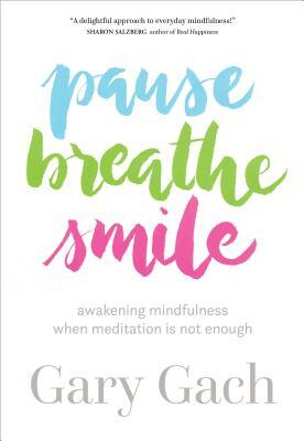 Pause, Breathe, Smile: Awakening Mindfulness When Meditation Is Not Enough by Gary Gach