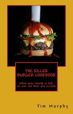 The Killer Burger Cookbook: When Your Mouth Is Full, No One Can Hear You Scream by Tim Murphy