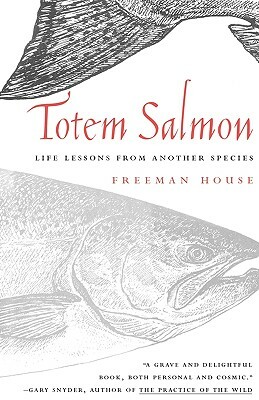 Totem Salmon: Life Lessons from Another Species by Freeman House