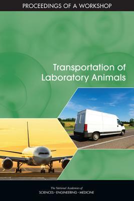 Transportation of Laboratory Animals: Proceedings of a Workshop by Division on Earth and Life Studies, Institute for Laboratory Animal Research, National Academies of Sciences Engineeri