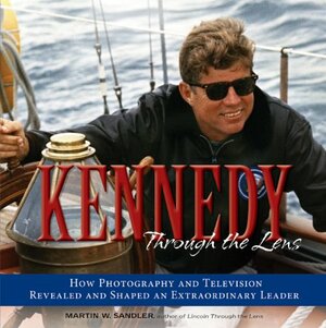 Kennedy Through the Lens: How Photography and Television Revealed and Shaped an Extraordinary Leader by Martin W. Sandler